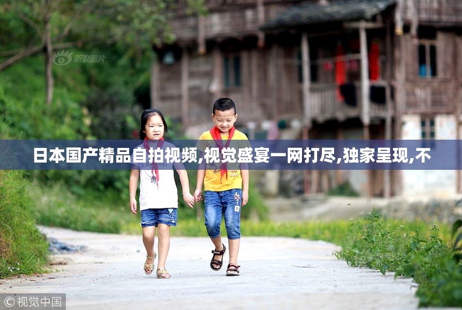 日本国产精品自拍视频,视觉盛宴一网打尽,独家呈现,不