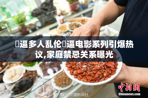 肏逼多人乱伦肏逼电影系列引爆热议,家庭禁忌关系曝光