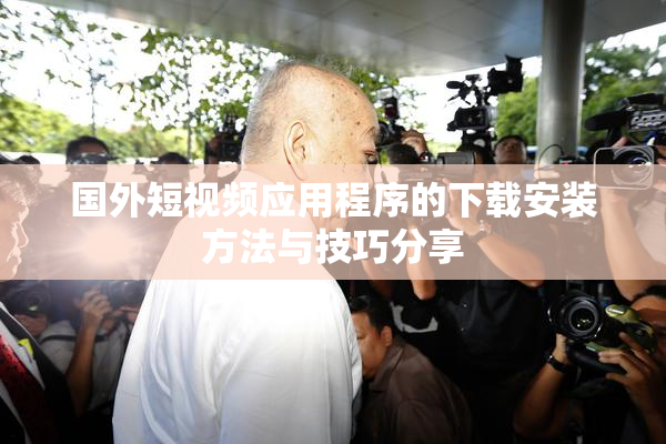 国外短视频应用程序的下载安装方法与技巧分享