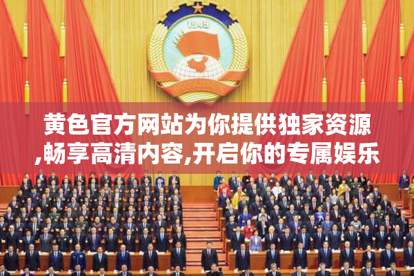 黄色官方网站为你提供独家资源,畅享高清内容,开启你的专属娱乐之