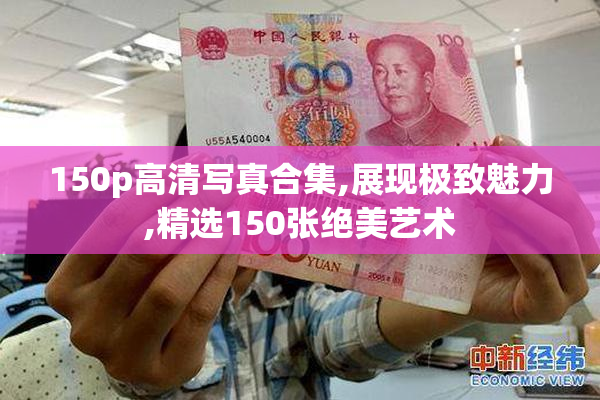 150p高清写真合集,展现极致魅力,精选150张绝美艺术