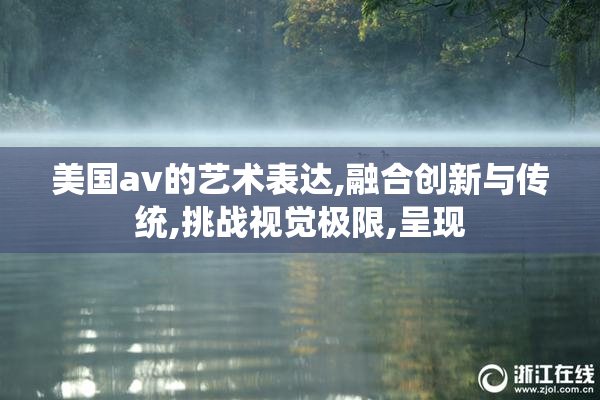 美国av的艺术表达,融合创新与传统,挑战视觉极限,呈现