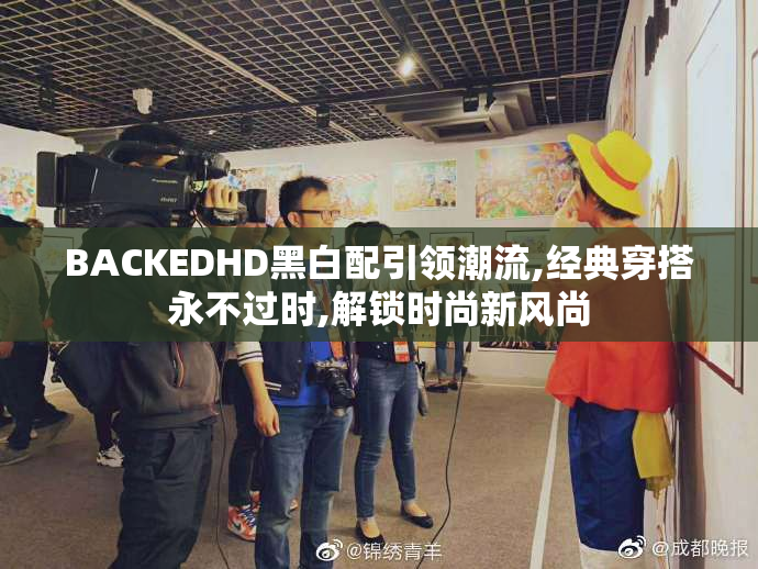 BACKEDHD黑白配引领潮流,经典穿搭永不过时,解锁时尚新风尚