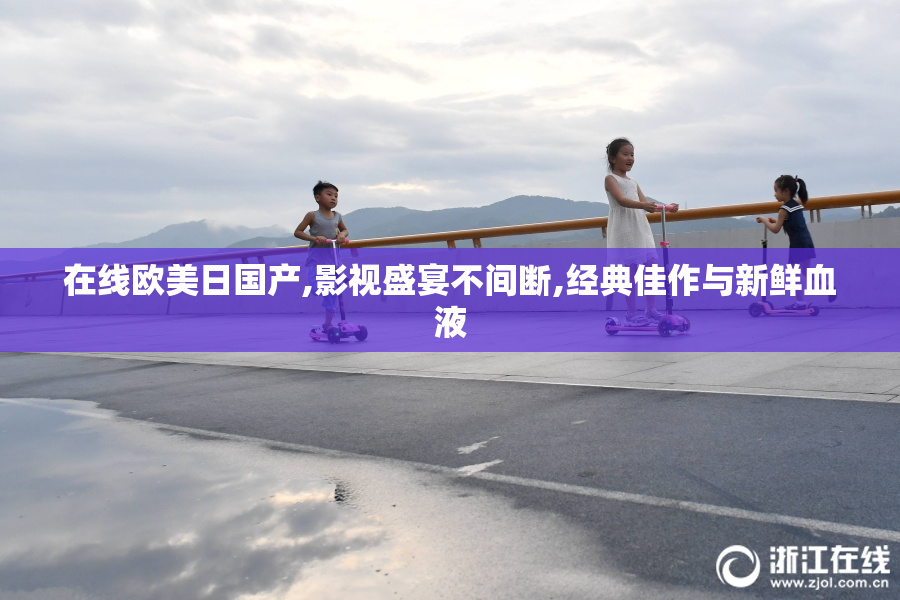 在线欧美日国产,影视盛宴不间断,经典佳作与新鲜血液