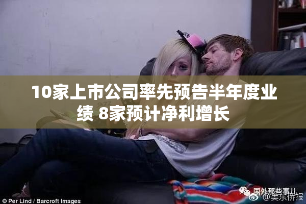 10家上市公司率先预告半年度业绩 8家预计净利增长