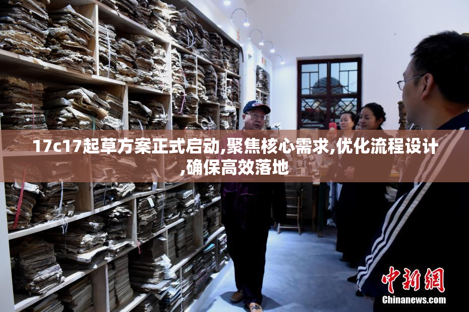 17c17起草方案正式启动,聚焦核心需求,优化流程设计,确保高效落地