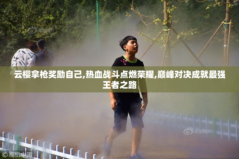 云樱拿枪奖励自己,热血战斗点燃荣耀,巅峰对决成就最强王者之路