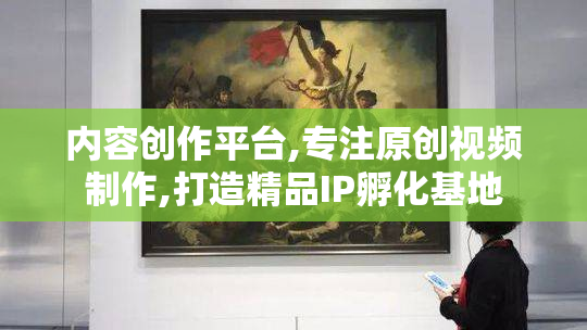 内容创作平台,专注原创视频制作,打造精品IP孵化基地