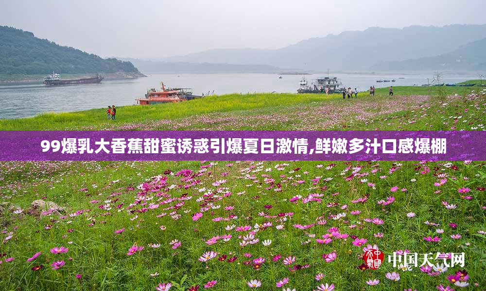 99爆乳大香蕉甜蜜诱惑引爆夏日激情,鲜嫩多汁口感爆棚