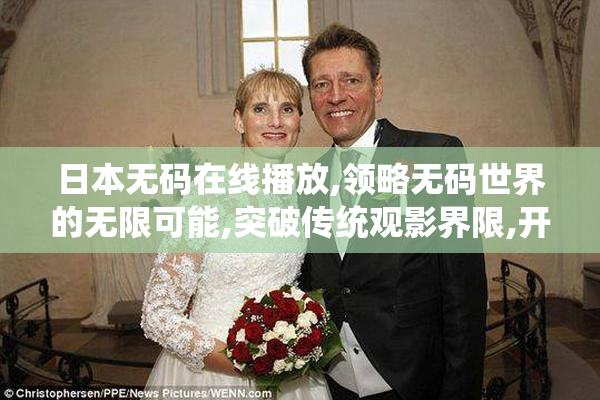 日本无码在线播放,领略无码世界的无限可能,突破传统观影界限,开启