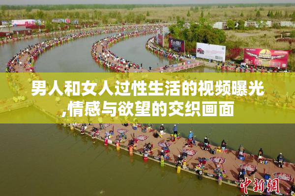 男人和女人过性生活的视频曝光,情感与欲望的交织画面