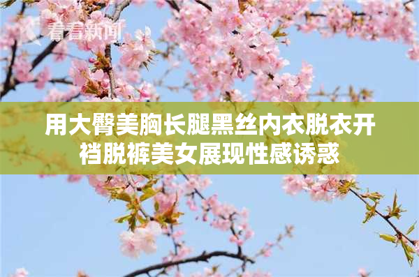 用大臀美胸长腿黑丝内衣脱衣开裆脱裤美女展现性感诱惑
