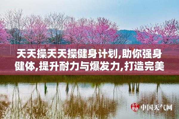天天操天天操健身计划,助你强身健体,提升耐力与爆发力,打造完美身材