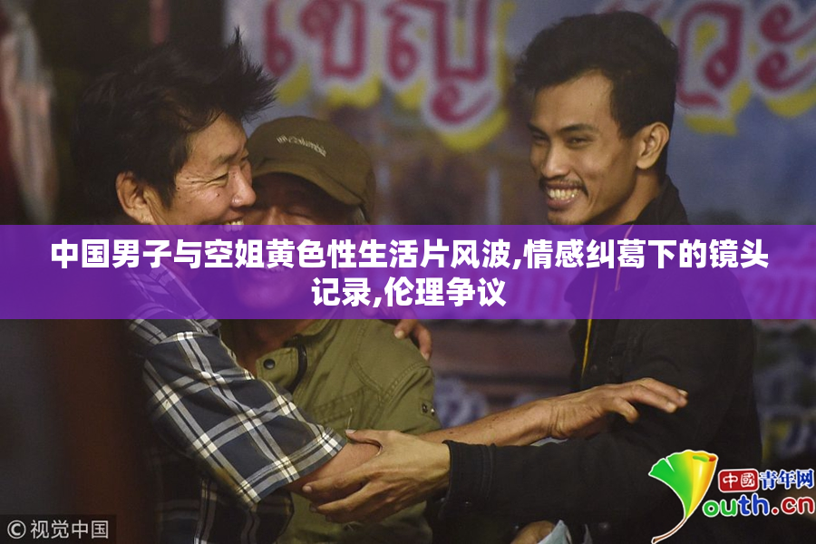 中国男子与空姐黄色性生活片风波,情感纠葛下的镜头记录,伦理争议