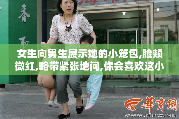 女生向男生展示她的小笼包,脸颊微红,略带紧张地问,你会喜欢这小笼