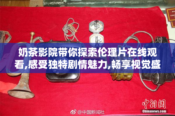 奶茶影院带你探索伦理片在线观看,感受独特剧情魅力,畅享视觉盛宴