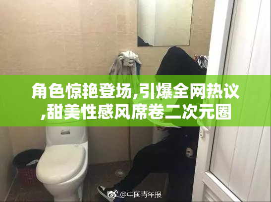 角色惊艳登场,引爆全网热议,甜美性感风席卷二次元圈