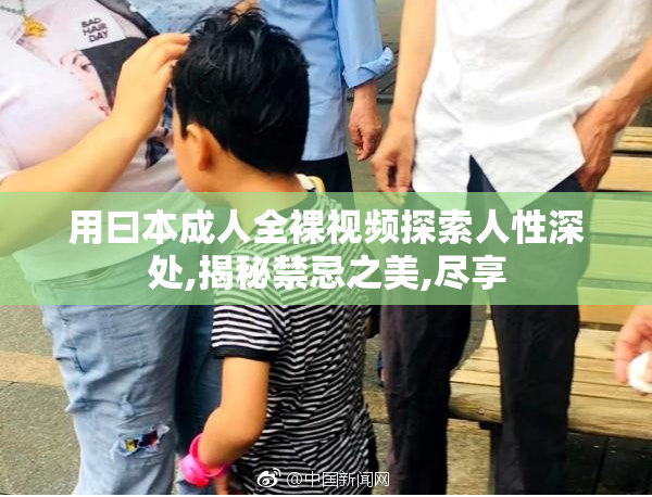 用曰本成人全裸视频探索人性深处,揭秘禁忌之美,尽享