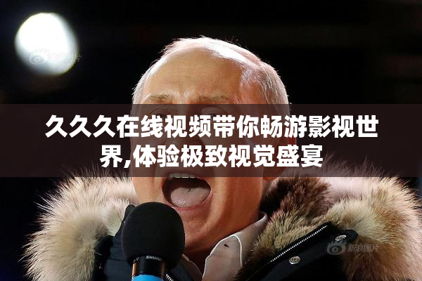 久久久在线视频带你畅游影视世界,体验极致视觉盛宴