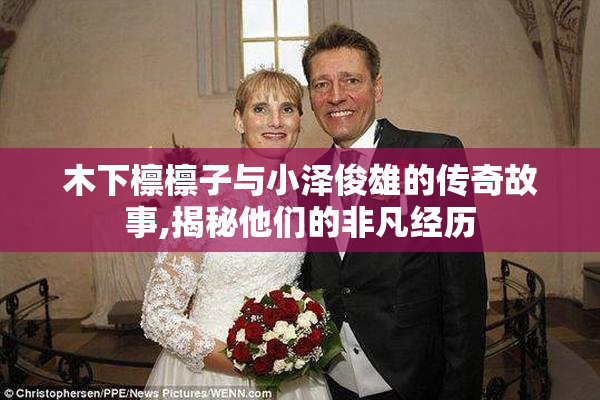 木下檩檩子与小泽俊雄的传奇故事,揭秘他们的非凡经历