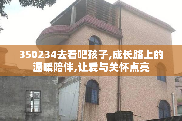 350234去看吧孩子,成长路上的温暖陪伴,让爱与关怀点亮