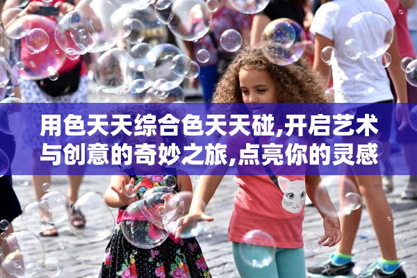 用色天天综合色天天碰,开启艺术与创意的奇妙之旅,点亮你的灵感