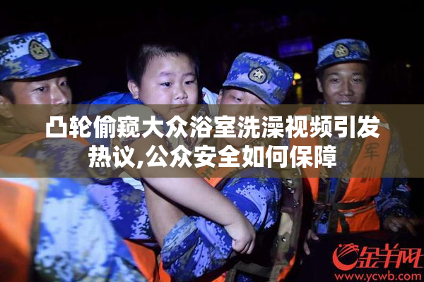 凸轮偷窥大众浴室洗澡视频引发热议,公众安全如何保障