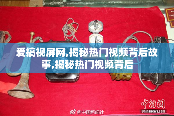 爱搞视屏网,揭秘热门视频背后故事,揭秘热门视频背后