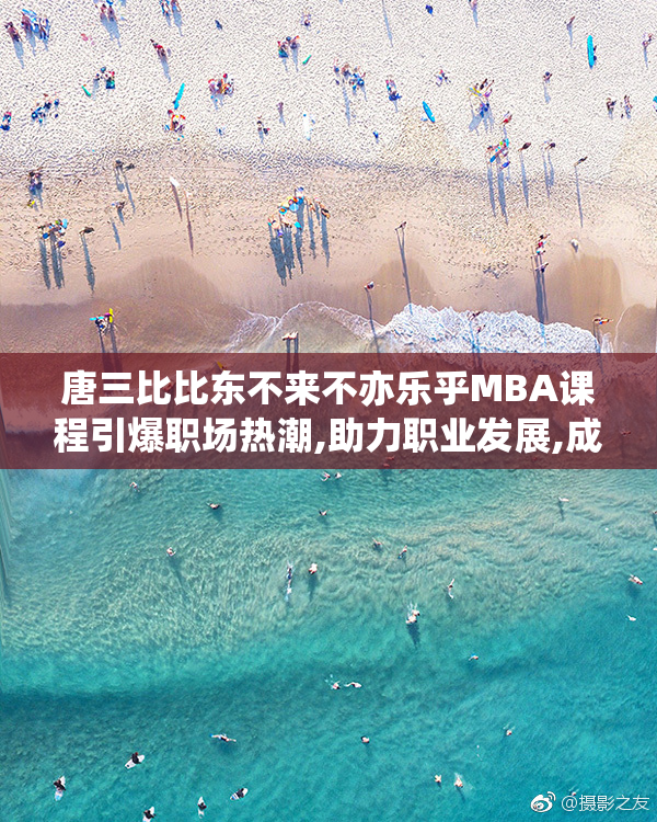 唐三比比东不来不亦乐乎MBA课程引爆职场热潮,助力职业发展,成就