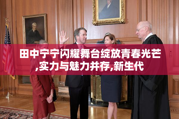 田中宁宁闪耀舞台绽放青春光芒,实力与魅力并存,新生代
