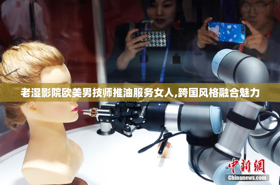 老湿影院欧美男技师推油服务女人,跨国风格融合魅力