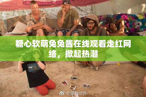 糖心软萌兔兔酱在线观看走红网络，掀起热潮