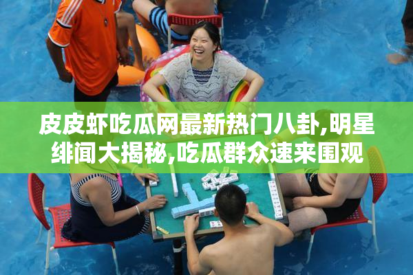 皮皮虾吃瓜网最新热门八卦,明星绯闻大揭秘,吃瓜群众速来围观