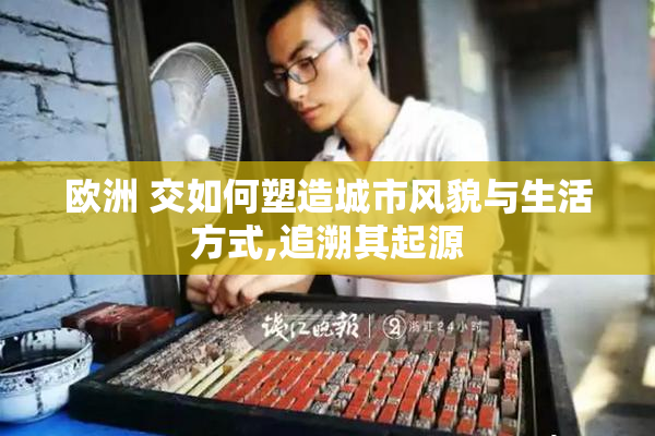 欧洲 交如何塑造城市风貌与生活方式,追溯其起源