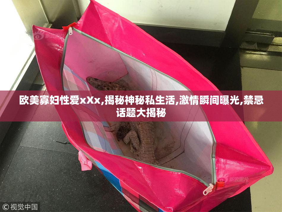 欧美寡妇性爱xXx,揭秘神秘私生活,激情瞬间曝光,禁忌话题大揭秘