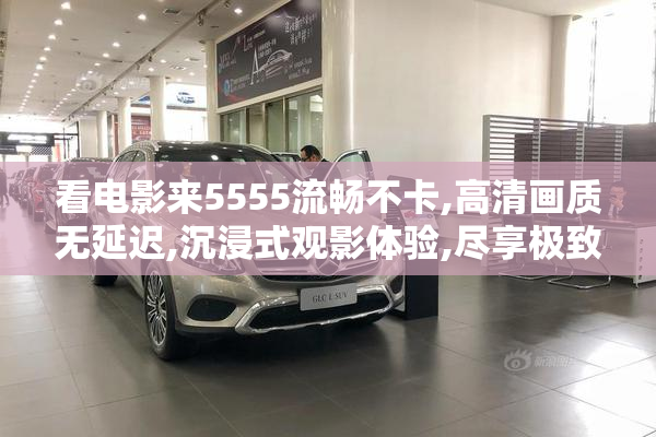 看电影来5555流畅不卡,高清画质无延迟,沉浸式观影体验,尽享极致