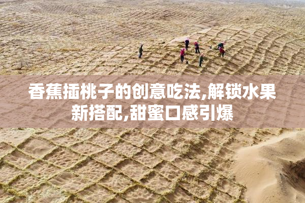 香蕉插桃子的创意吃法,解锁水果新搭配,甜蜜口感引爆