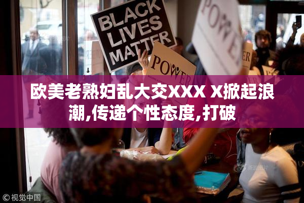 欧美老熟妇乱大交XXX X掀起浪潮,传递个性态度,打破