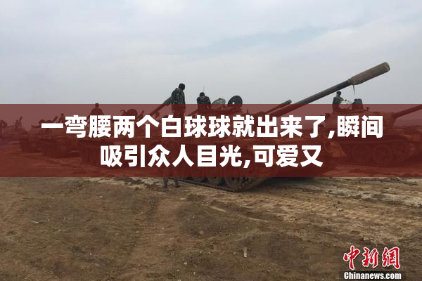 一弯腰两个白球球就出来了,瞬间吸引众人目光,可爱又
