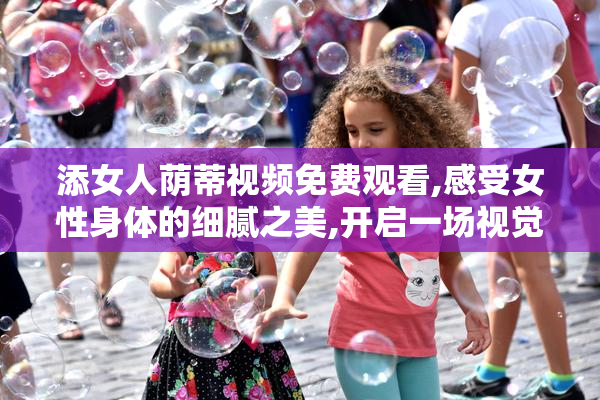 添女人荫蒂视频免费观看,感受女性身体的细腻之美,开启一场视觉与