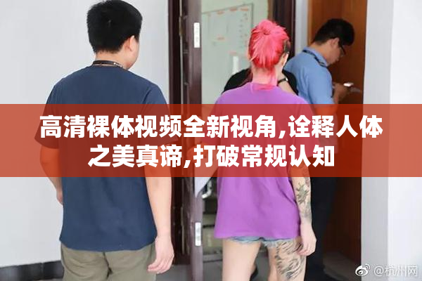 高清裸体视频全新视角,诠释人体之美真谛,打破常规认知