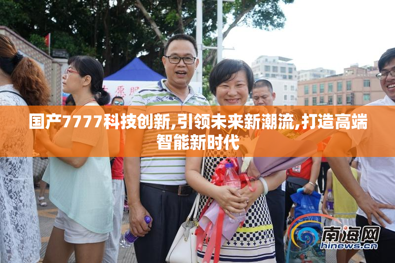 国产7777科技创新,引领未来新潮流,打造高端智能新时代