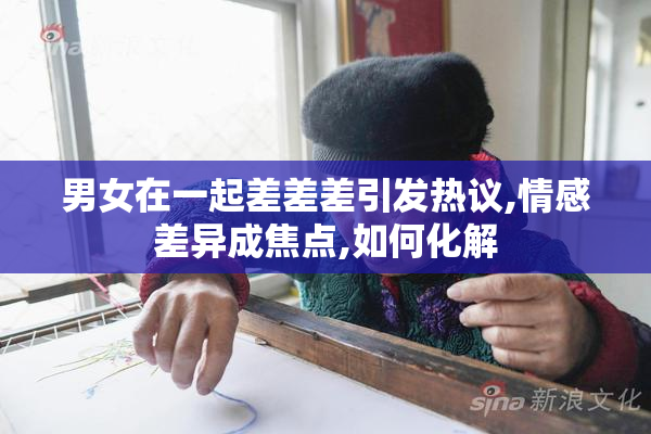 男女在一起差差差引发热议,情感差异成焦点,如何化解
