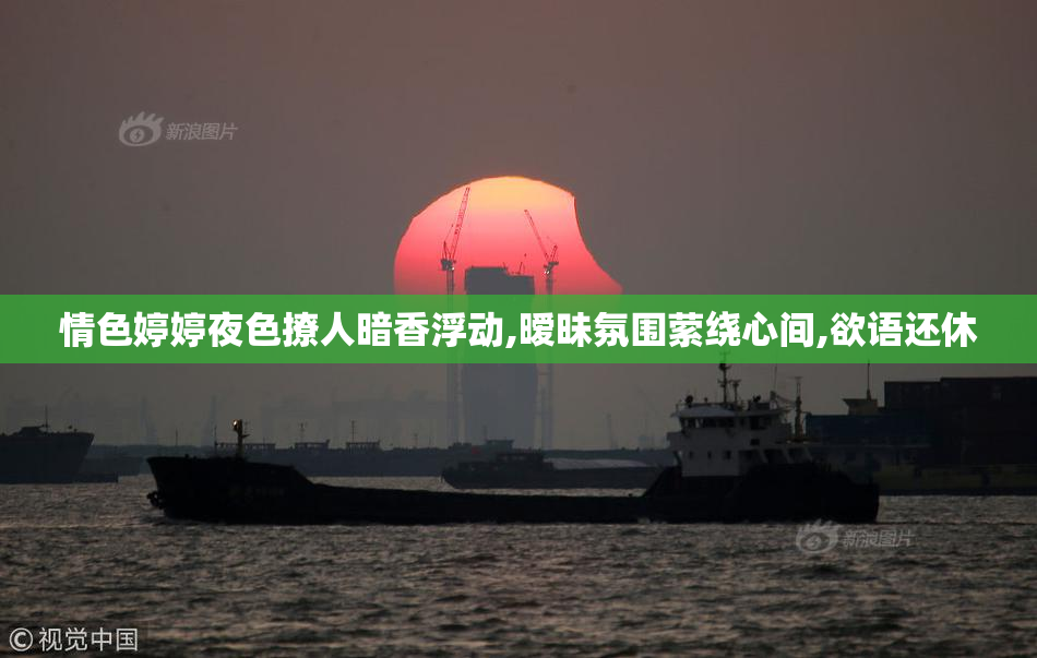 情色婷婷夜色撩人暗香浮动,暧昧氛围萦绕心间,欲语还休