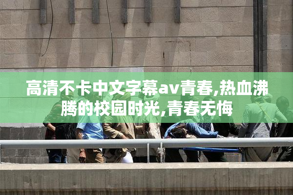 高清不卡中文字幕av青春,热血沸腾的校园时光,青春无悔