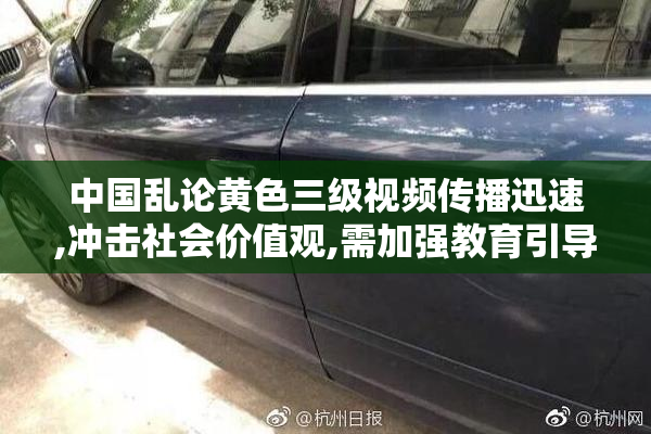 中国乱论黄色三级视频传播迅速,冲击社会价值观,需加强教育引导
