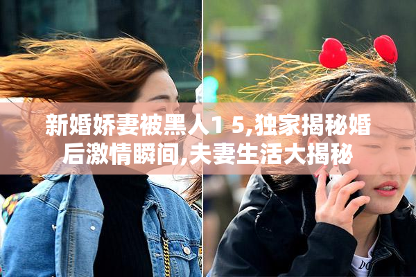 新婚娇妻被黑人1 5,独家揭秘婚后激情瞬间,夫妻生活大揭秘