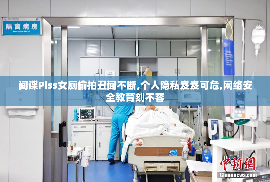 间谍Piss女厕偷拍丑闻不断,个人隐私岌岌可危,网络安全教育刻不容