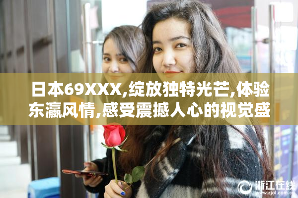 日本69XXX,绽放独特光芒,体验东瀛风情,感受震撼人心的视觉盛宴