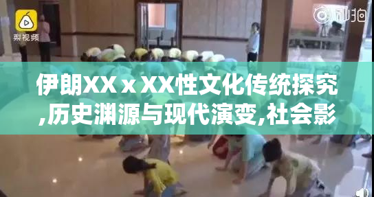 伊朗XXⅹXX性文化传统探究,历史渊源与现代演变,社会影响与未来趋势